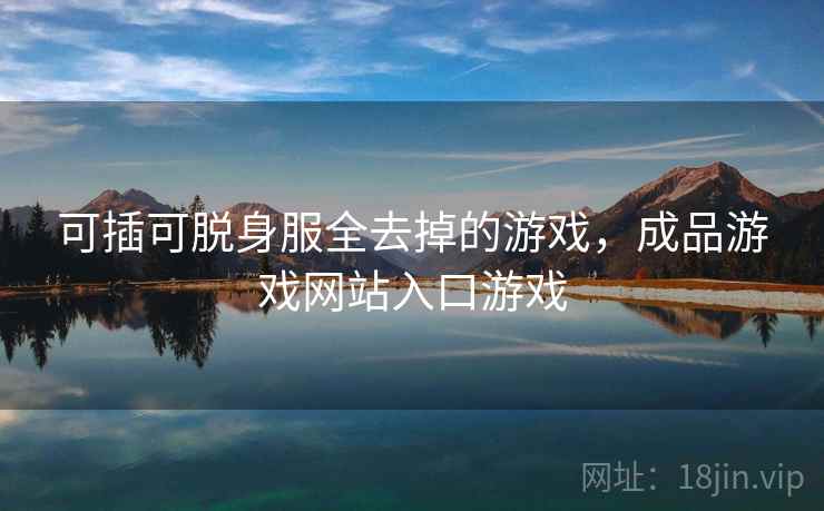 可插可脱身服全去掉的游戏,成品游戏网站入口游戏 可插可脱身服全去掉的游戏,成品游戏网站入口游戏