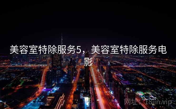 美容室特除服务5,美容室特除服务电影 美容室特除服务5,美容室特除服务电影
