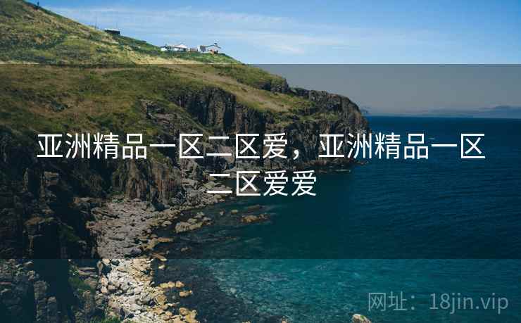 亚洲精品一区二区爱,亚洲精品一区二区爱爱 亚洲精品一区二区爱,亚洲精品一区二区爱爱