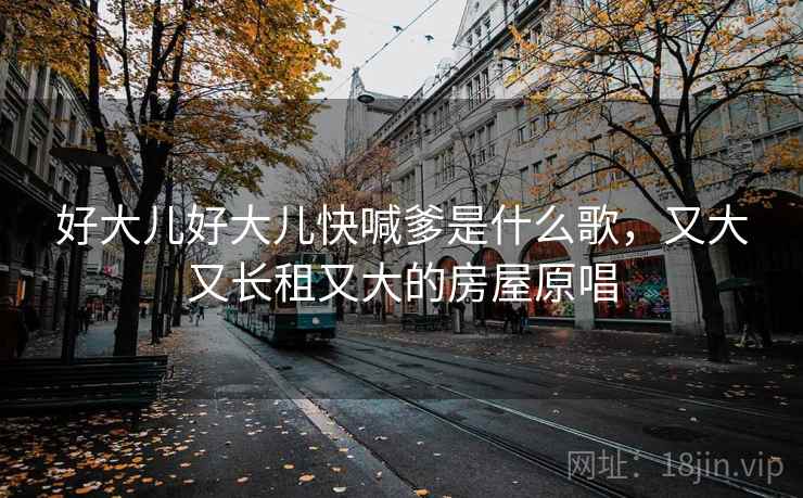 好大儿好大儿快喊爹是什么歌，又大又长租又大的房屋原唱