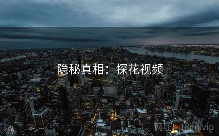 隐秘真相:探花视频 隐秘真相:探花视频