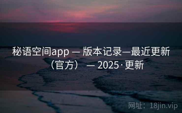 秘语空间app — 版本记录—最近更新(官方) — 2025·更新 秘语空间app — 版本记录—最近更新(官方) — 2025·更新