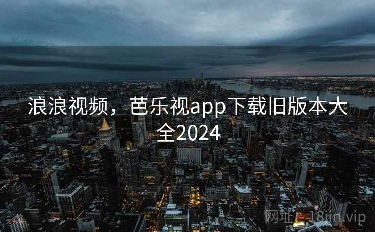浪浪视频，芭乐视app下载旧版本大全2024