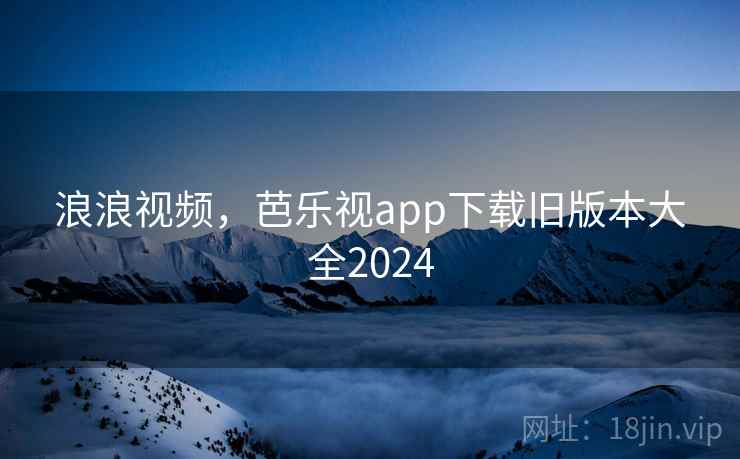 浪浪视频,芭乐视app下载旧版本大全2024 浪浪视频,芭乐视app下载旧版本大全2024