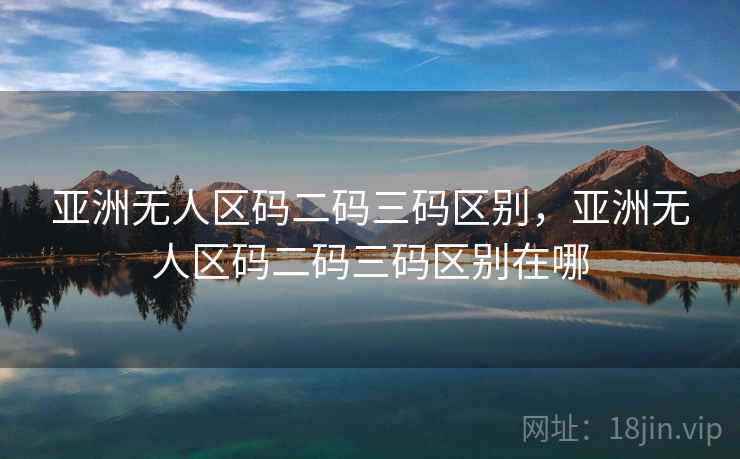 亚洲无人区码二码三码区别，亚洲无人区码二码三码区别在哪