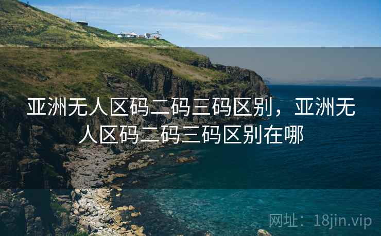 亚洲无人区码二码三码区别,亚洲无人区码二码三码区别在哪 亚洲无人区码二码三码区别,亚洲无人区码二码三码区别在哪