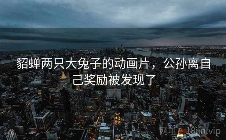 貂蝉两只大兔子的动画片,公孙离自己奖励被发现了 貂蝉两只大兔子的动画片,公孙离自己奖励被发现了