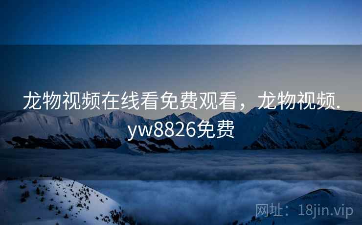龙物视频在线看免费观看，龙物视频.yw8826免费