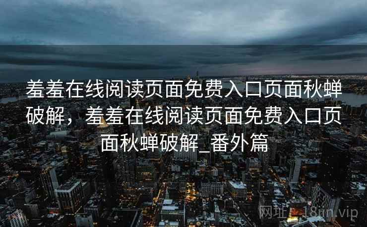 羞羞在线阅读页面免费入口页面秋蝉破解,羞羞在线阅读页面免费入口页面秋蝉破解_番外篇 羞羞在线阅读页面免费入口页面秋蝉破解,羞羞在线阅读页面免费入口页面秋蝉破解_番外篇