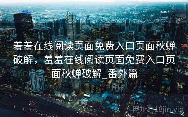 羞羞在线阅读页面免费入口页面秋蝉破解，羞羞在线阅读页面免费入口页面秋蝉破解_番外篇