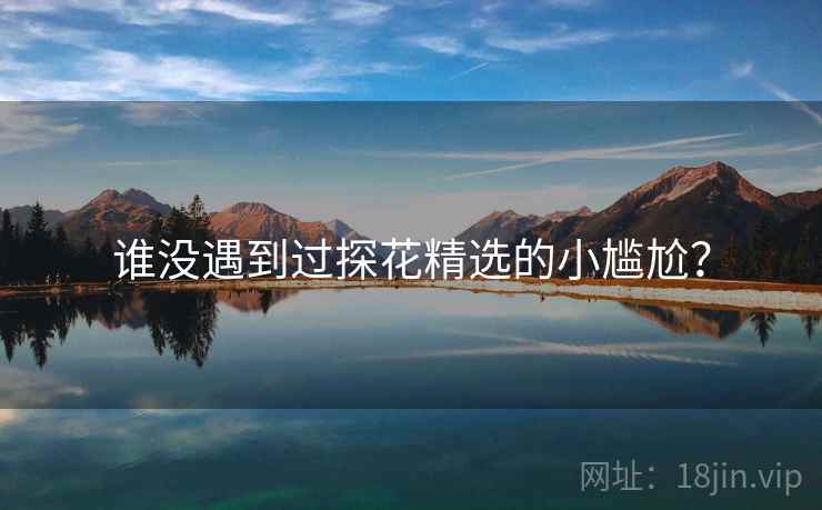 谁没遇到过探花精选的小尴尬? 谁没遇到过探花精选的小尴尬?