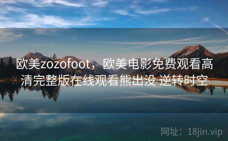 欧美zozofoot,欧美电影免费观看高清完整版在线观看熊出没 逆转时空 欧美zozofoot,欧美电影免费观看高清完整版在线观看熊出没 逆转时空