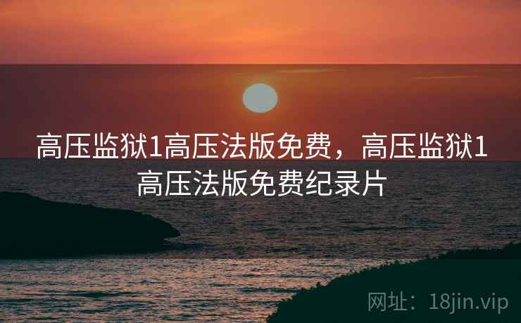 高压监狱1高压法版免费，高压监狱1高压法版免费纪录片