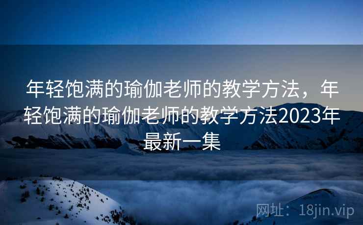 年轻饱满的瑜伽老师的教学方法，年轻饱满的瑜伽老师的教学方法2023年最新一集