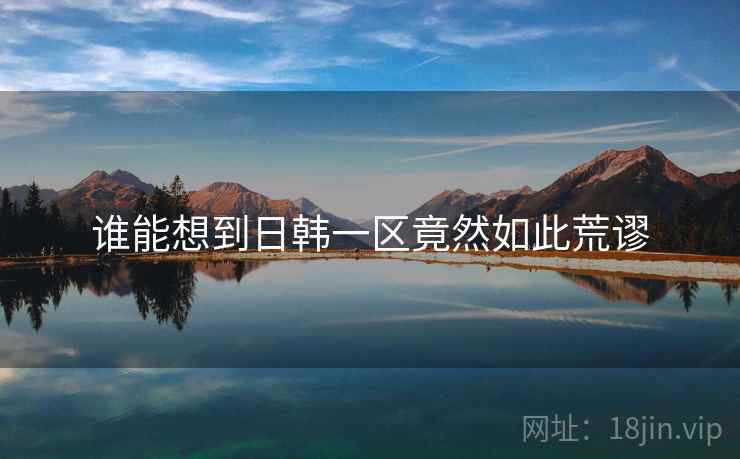 谁能想到日韩一区竟然如此荒谬 谁能想到日韩一区竟然如此荒谬