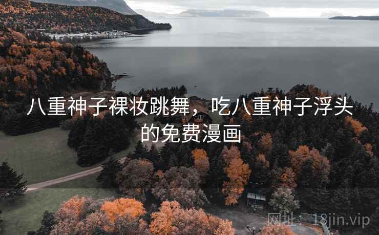 八重神子裸妆跳舞,吃八重神子浮头的免费漫画 八重神子裸妆跳舞,吃八重神子浮头的免费漫画