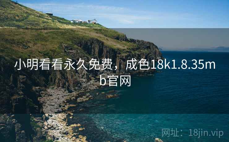 小明看看永久免费，成色18k1.8.35mb官网