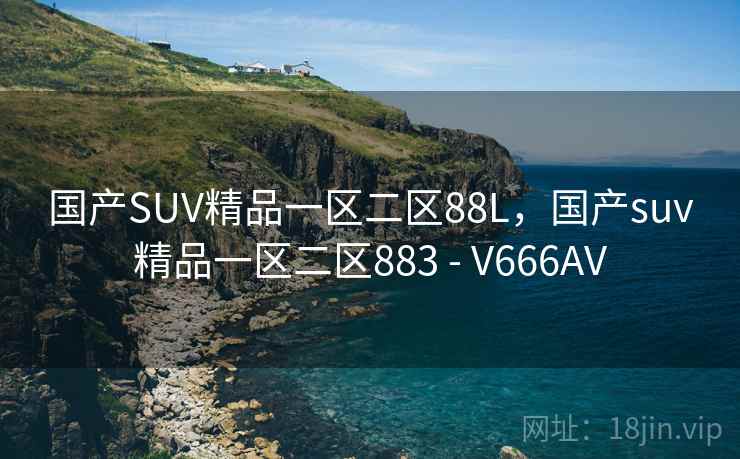 国产SUV精品一区二区88L,国产suv精品一区二区883 - V666AV 国产SUV精品一区二区88L,国产suv精品一区二区883 - V666AV