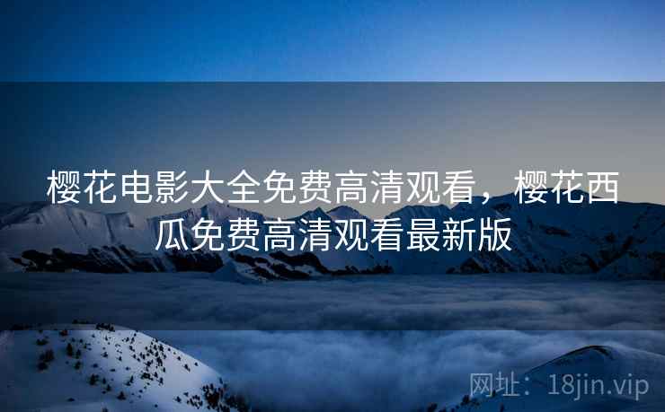 樱花电影大全免费高清观看，樱花西瓜免费高清观看最新版