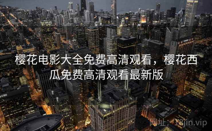 樱花电影大全免费高清观看,樱花西瓜免费高清观看最新版 樱花电影大全免费高清观看,樱花西瓜免费高清观看最新版