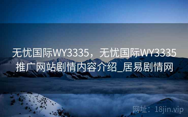 无忧国际WY3335,无忧国际WY3335推广网站剧情内容介绍_居易剧情网 无忧国际WY3335,无忧国际WY3335推广网站剧情内容介绍_居易剧情网