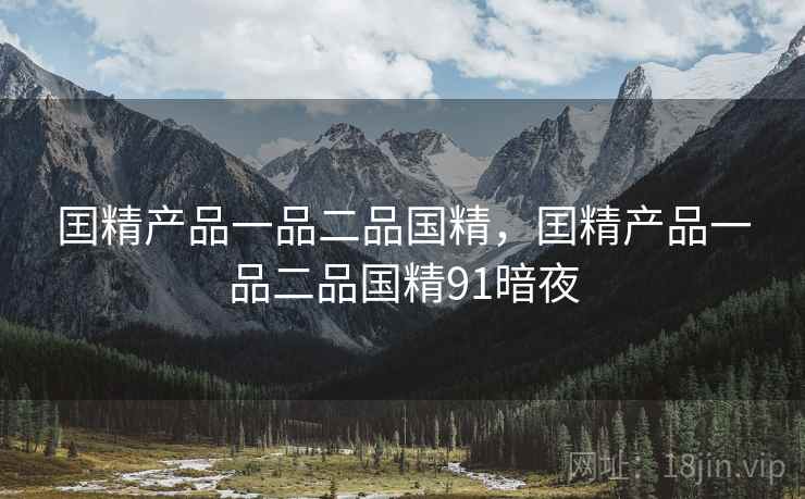 囯精产品一品二品国精，囯精产品一品二品国精91暗夜