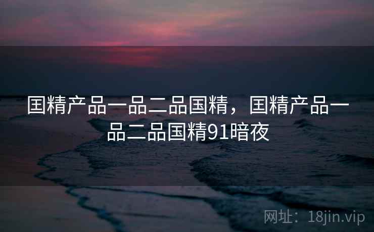 囯精产品一品二品国精,囯精产品一品二品国精91暗夜 囯精产品一品二品国精,囯精产品一品二品国精91暗夜