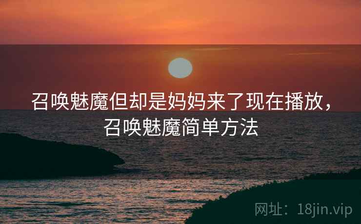 召唤魅魔但却是妈妈来了现在播放,召唤魅魔简单方法 召唤魅魔但却是妈妈来了现在播放,召唤魅魔简单方法