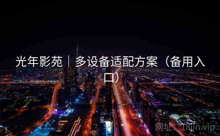 光年影苑|多设备适配方案(备用入口) 光年影苑|多设备适配方案(备用入口)