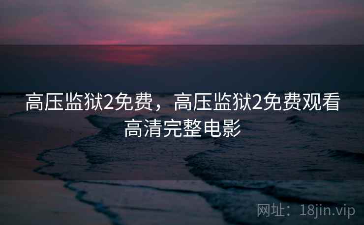 高压监狱2免费，高压监狱2免费观看高清完整电影