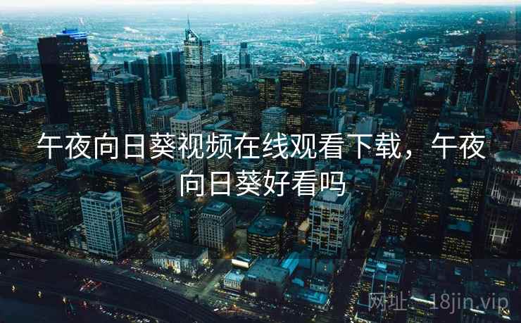 午夜向日葵视频在线观看下载,午夜向日葵好看吗 午夜向日葵视频在线观看下载,午夜向日葵好看吗