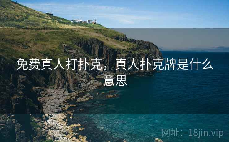 免费真人打扑克,真人扑克牌是什么意思 免费真人打扑克,真人扑克牌是什么意思