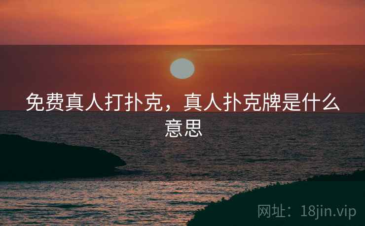 免费真人打扑克，真人扑克牌是什么意思