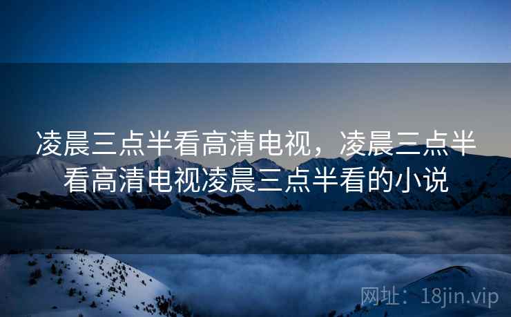 凌晨三点半看高清电视,凌晨三点半看高清电视凌晨三点半看的小说 凌晨三点半看高清电视,凌晨三点半看高清电视凌晨三点半看的小说