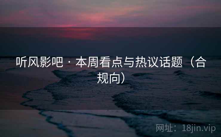 听风影吧 · 本周看点与热议话题(合规向) 听风影吧 · 本周看点与热议话题(合规向)