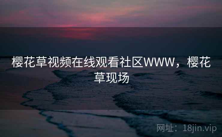 樱花草视频在线观看社区WWW,樱花草现场