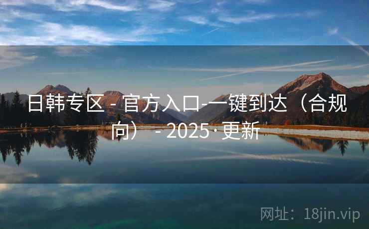 日韩专区 - 官方入口-一键到达(合规向) - 2025·更新 日韩专区 - 官方入口-一键到达(合规向) - 2025·更新