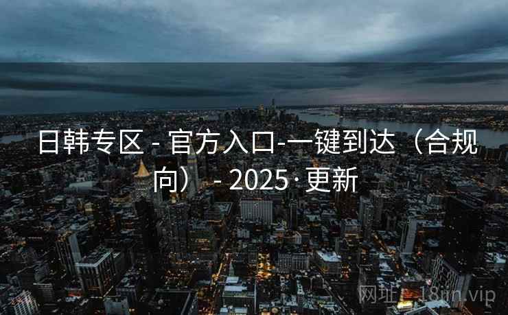 日韩专区 - 官方入口-一键到达(合规向) - 2025·更新 日韩专区 - 官方入口-一键到达(合规向) - 2025·更新