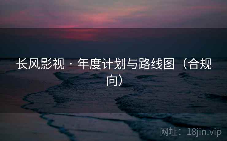 长风影视 · 年度计划与路线图(合规向) 长风影视 · 年度计划与路线图(合规向)