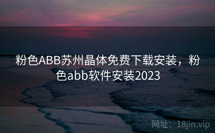 粉色ABB苏州晶体免费下载安装,粉色abb软件安装2023