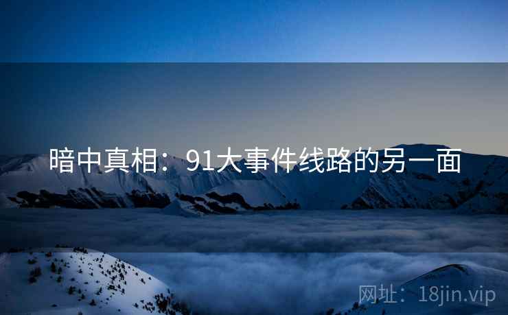 暗中真相:91大事件线路的另一面 暗中真相:91大事件线路的另一面