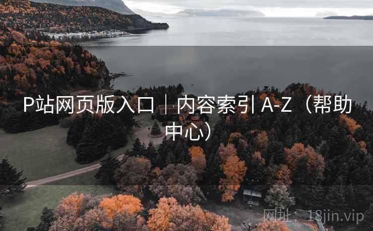 P站网页版入口|内容索引 A-Z(帮助中心)
