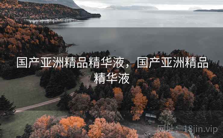 国产亚洲精品精华液,国产亚洲精品精华液 国产亚洲精品精华液,国产亚洲精品精华液