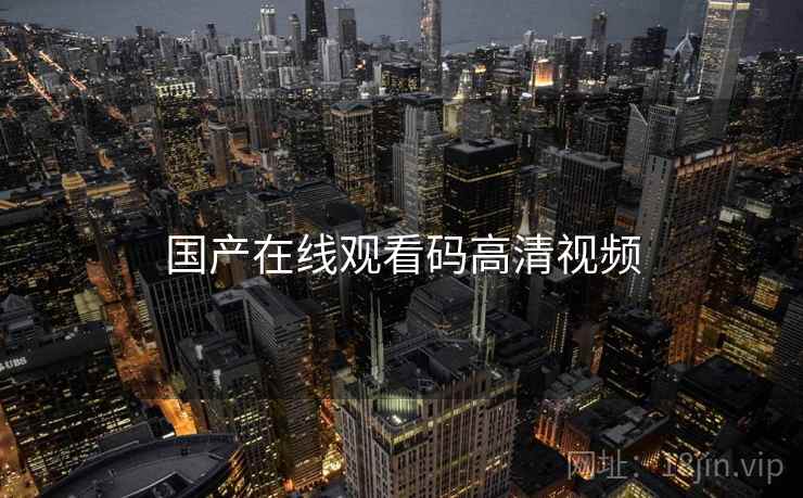 国产在线观看码高清视频 国产在线观看码高清视频
