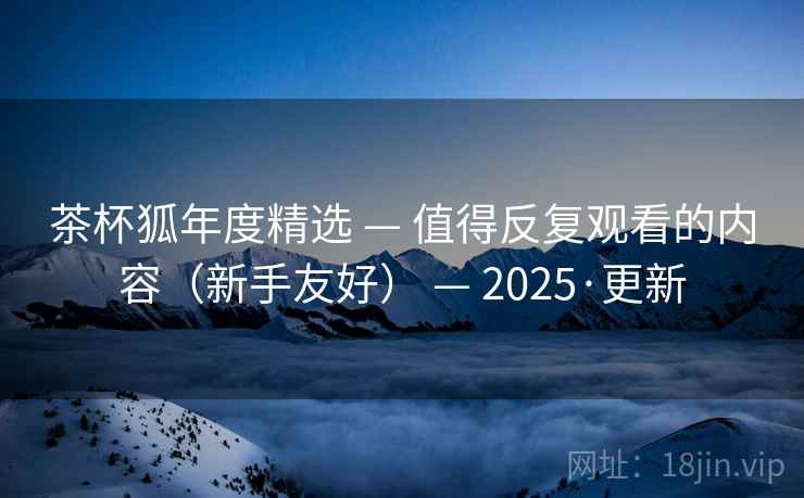 茶杯狐年度精选 — 值得反复观看的内容(新手友好) — 2025·更新 茶杯狐年度精选 — 值得反复观看的内容(新手友好) — 2025·更新