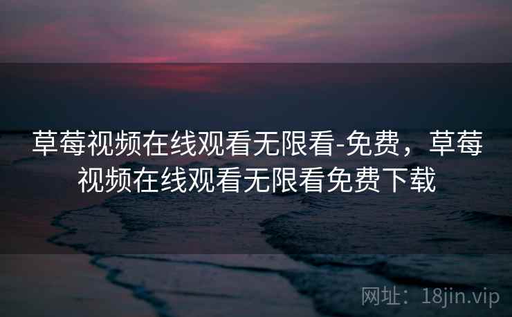 草莓视频在线观看无限看-免费,草莓视频在线观看无限看免费下载 草莓视频在线观看无限看-免费,草莓视频在线观看无限看免费下载