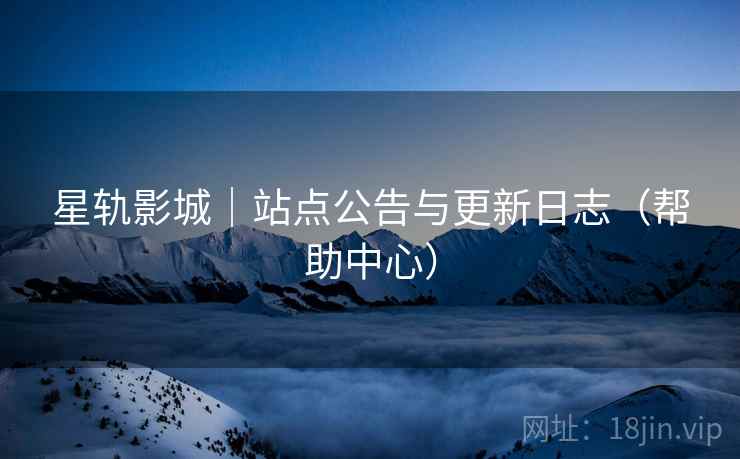 星轨影城|站点公告与更新日志(帮助中心) 星轨影城|站点公告与更新日志(帮助中心)