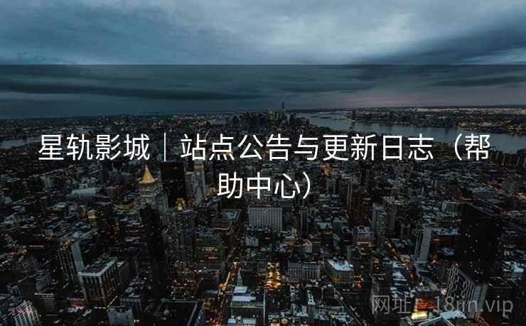 星轨影城|站点公告与更新日志(帮助中心)