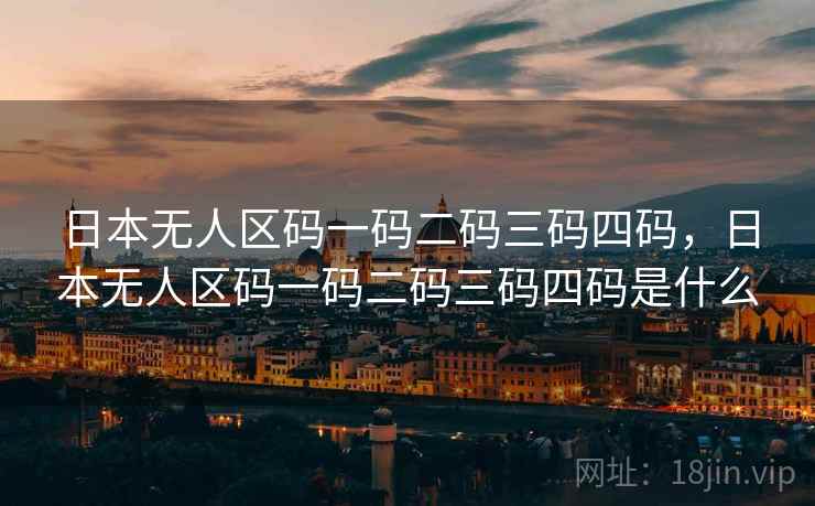 日本无人区码一码二码三码四码,日本无人区码一码二码三码四码是什么 日本无人区码一码二码三码四码,日本无人区码一码二码三码四码是什么