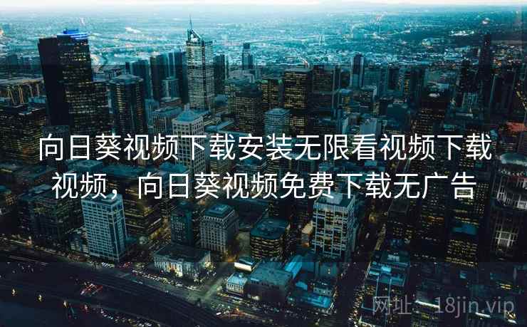 向日葵视频下载安装无限看视频下载视频，向日葵视频免费下载无广告